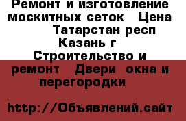 Ремонт и изготовление москитных сеток › Цена ­ 200 - Татарстан респ., Казань г. Строительство и ремонт » Двери, окна и перегородки   